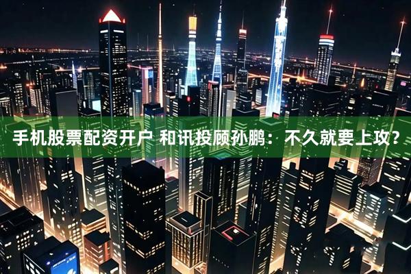 手机股票配资开户 和讯投顾孙鹏:不久就要上攻?