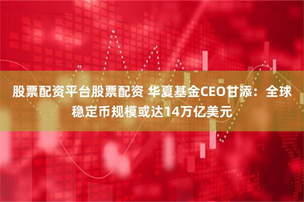 股票配资平台股票配资 华夏基金CEO甘添:全球稳定币规模或达14万亿美元