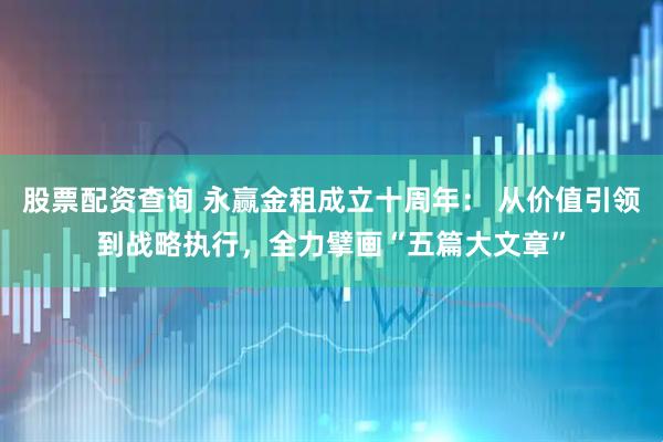 股票配资查询 永赢金租成立十周年: 从价值引领到战略执行,全力擘画“五篇大文章”