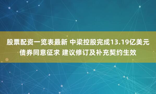 股票配资一览表最新 中梁控股完成13.19亿美元债券同意征求 建议修订及补充契约生效