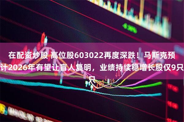 在配资炒股 高位股603022再度深跌！马斯克预计2026年有望让盲人复明，业绩持续稳增长股仅9只