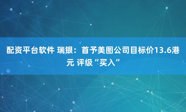 配资平台软件 瑞银:首予美图公司目标价13.6港元 评级“买入”