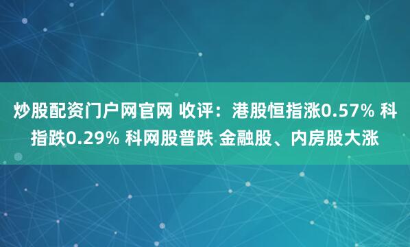 炒股配资门户网官网 收评：港股恒指涨0.57% 科指跌0.29% 科网股普跌 金融股、内房股大涨