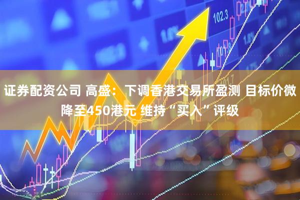 证券配资公司 高盛：下调香港交易所盈测 目标价微降至450港元 维持“买入”评级
