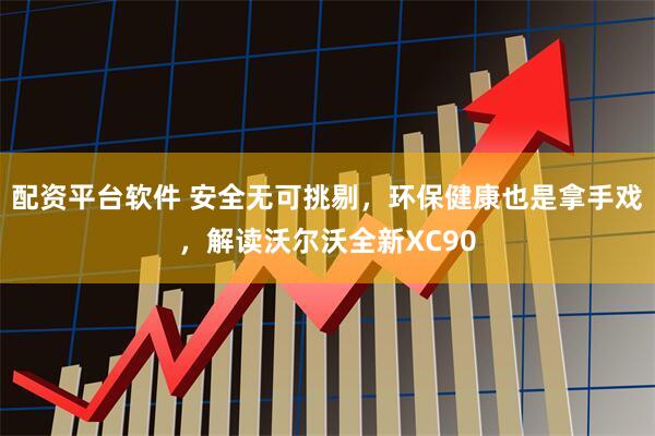 配资平台软件 安全无可挑剔，环保健康也是拿手戏，解读沃尔沃全新XC90