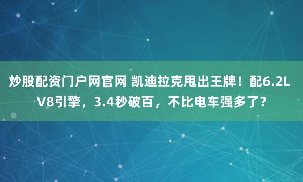 炒股配资门户网官网 凯迪拉克甩出王牌！配6.2L V8引擎，3.4秒破百，不比电车强多了？