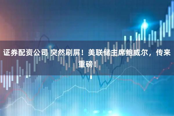证券配资公司 突然刷屏!美联储主席鲍威尔,传来重磅!