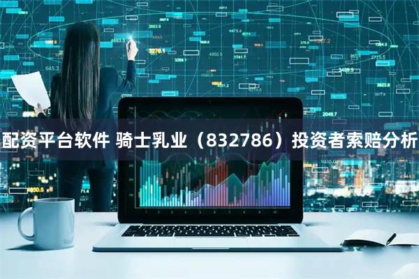 配资平台软件 骑士乳业(832786)投资者索赔分析