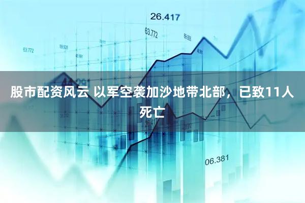 股市配资风云 以军空袭加沙地带北部，已致11人死亡