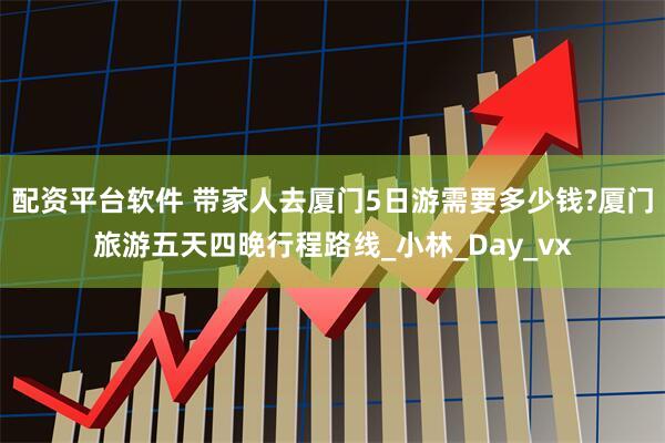 配资平台软件 带家人去厦门5日游需要多少钱?厦门旅游五天四晚行程路线_小林_Day_vx