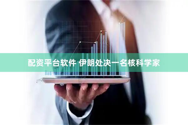 配资平台软件 伊朗处决一名核科学家
