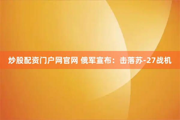 炒股配资门户网官网 俄军宣布：击落苏-27战机