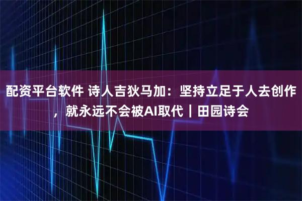 配资平台软件 诗人吉狄马加：坚持立足于人去创作，就永远不会被AI取代｜田园诗会