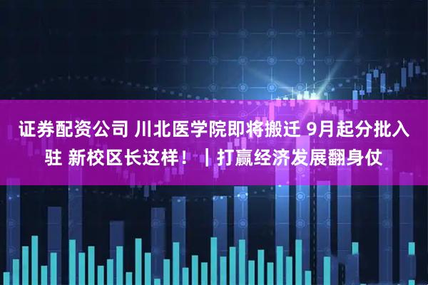 证券配资公司 川北医学院即将搬迁 9月起分批入驻 新校区长这样!|打赢经济发展翻身仗