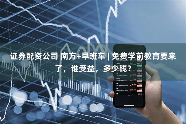 证券配资公司 南方+早班车 | 免费学前教育要来了,谁受益,多少钱?