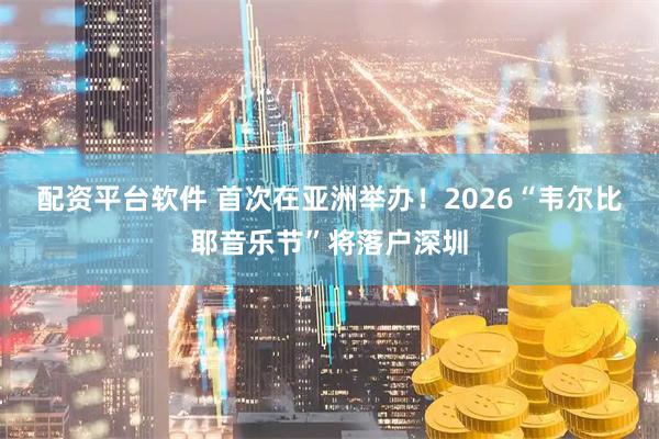 配资平台软件 首次在亚洲举办！2026“韦尔比耶音乐节”将落户深圳