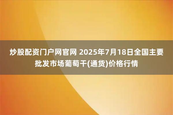炒股配资门户网官网 2025年7月18日全国主要批发市场葡萄干(通货)价格行情