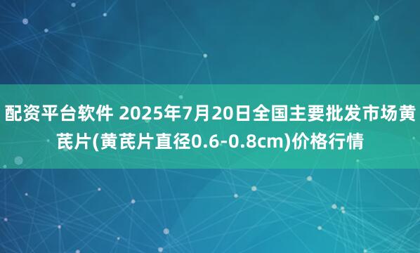 配资平台软件 2025年7月20日全国主要批发市场黄芪片(黄芪片直径0.6-0.8cm)价格行情