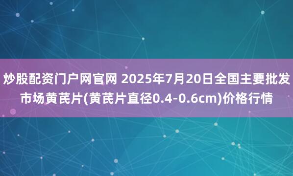 炒股配资门户网官网 2025年7月20日全国主要批发市场黄芪片(黄芪片直径0.4-0.6cm)价格行情