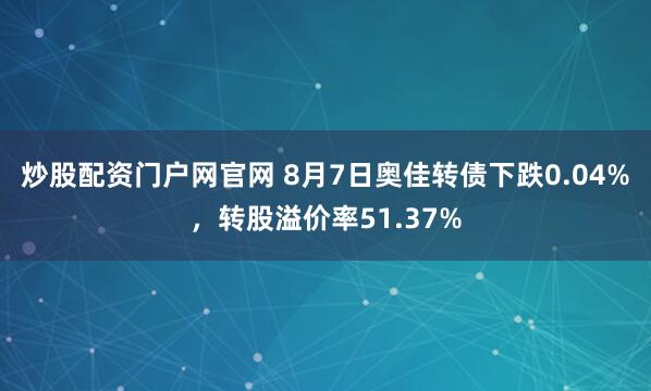 炒股配资门户网官网 8月7日奥佳转债下跌0.04%，转股溢价率51.37%