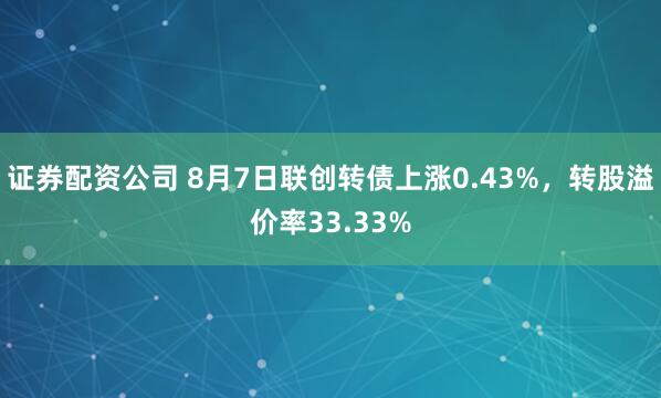 证券配资公司 8月7日联创转债上涨0.43%，转股溢价率33.33%