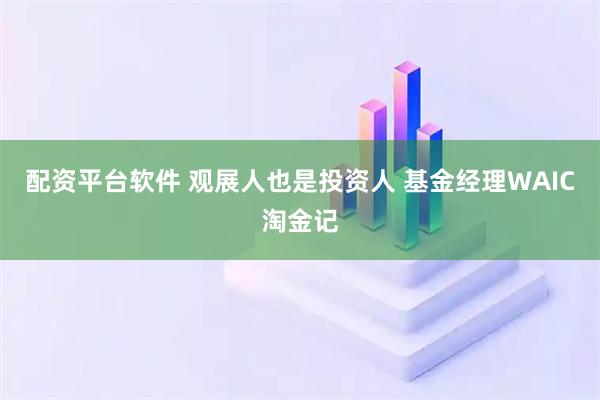 配资平台软件 观展人也是投资人 基金经理WAIC淘金记
