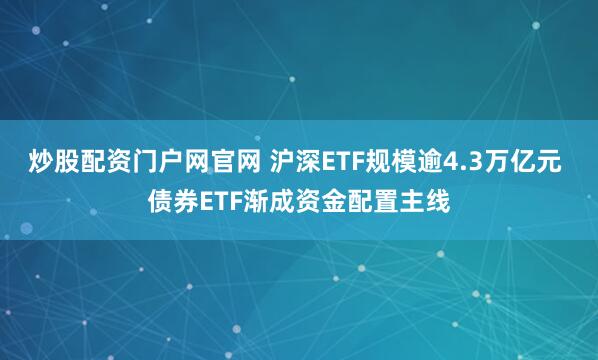 炒股配资门户网官网 沪深ETF规模逾4.3万亿元 债券ETF渐成资金配置主线