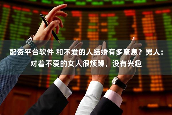 配资平台软件 和不爱的人结婚有多窒息？男人：对着不爱的女人很烦躁，没有兴趣