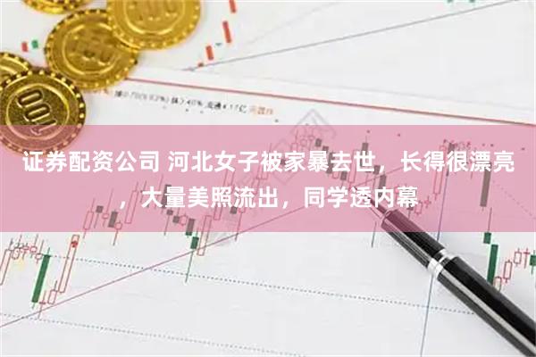 证券配资公司 河北女子被家暴去世,长得很漂亮,大量美照流出,同学透内幕