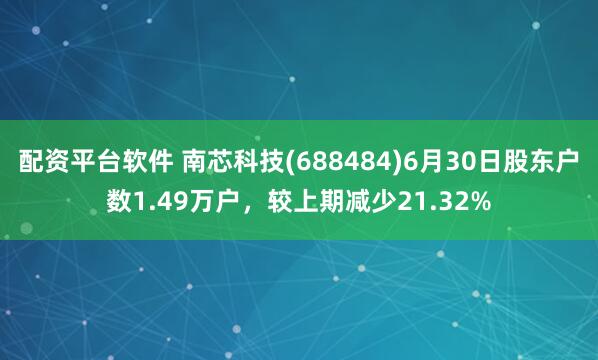 配资平台软件 南芯科技(688484)6月30日股东户数1.49万户，较上期减少21.32%