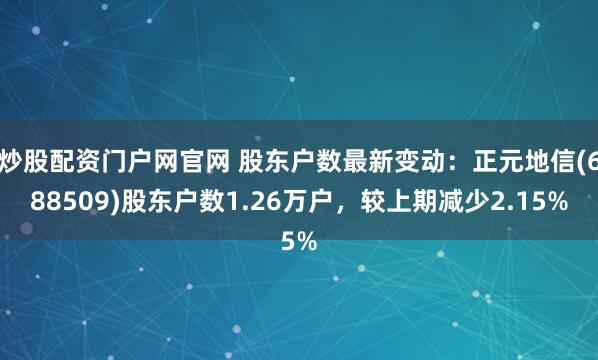 炒股配资门户网官网 股东户数最新变动：正元地信(688509)股东户数1.26万户，较上期减少2.15%