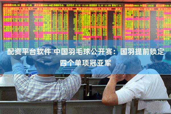 配资平台软件 中国羽毛球公开赛：国羽提前锁定四个单项冠亚军