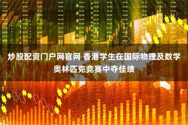 炒股配资门户网官网 香港学生在国际物理及数学奥林匹克竞赛中夺佳绩