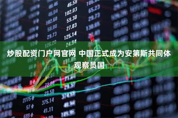 炒股配资门户网官网 中国正式成为安第斯共同体观察员国