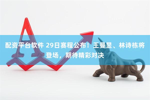 配资平台软件 29日赛程公布！王曼昱、林诗栋将登场，期待精彩对决