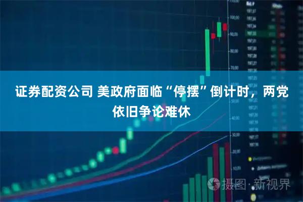 证券配资公司 美政府面临“停摆”倒计时，两党依旧争论难休