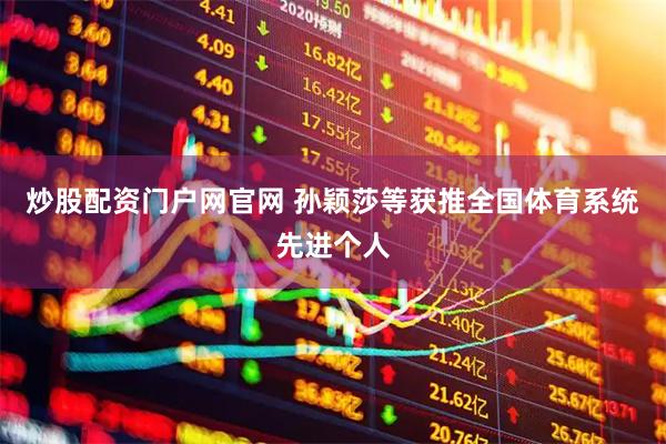 炒股配资门户网官网 孙颖莎等获推全国体育系统先进个人