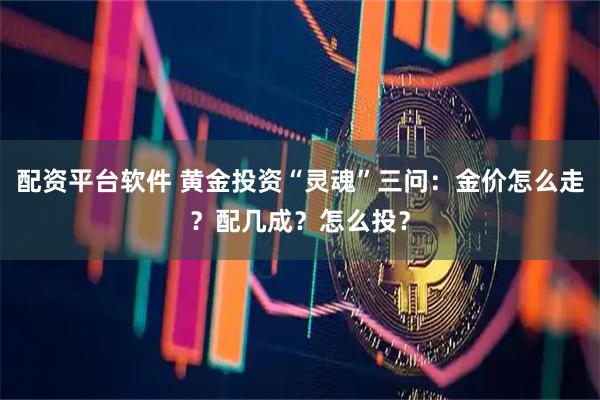 配资平台软件 黄金投资“灵魂”三问：金价怎么走？配几成？怎么投？