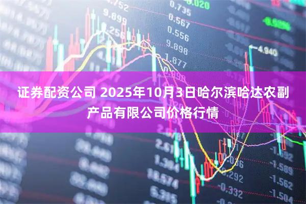 证券配资公司 2025年10月3日哈尔滨哈达农副产品有限公司价格行情