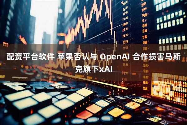 配资平台软件 苹果否认与 OpenAI 合作损害马斯克旗下xAI
