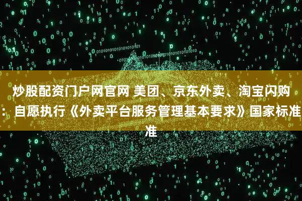 炒股配资门户网官网 美团、京东外卖、淘宝闪购：自愿执行《外卖平台服务管理基本要求》国家标准