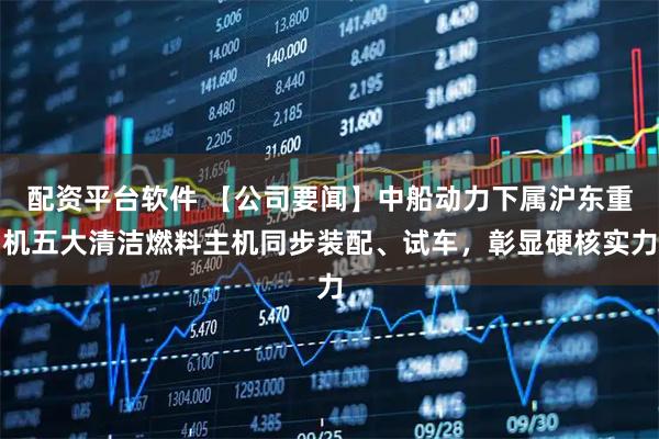 配资平台软件 【公司要闻】中船动力下属沪东重机五大清洁燃料主机同步装配、试车，彰显硬核实力