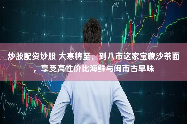 炒股配资炒股 大寒将至，到八市这家宝藏沙茶面，享受高性价比海鲜与闽南古早味