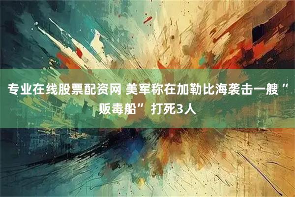 专业在线股票配资网 美军称在加勒比海袭击一艘“贩毒船” 打死3人
