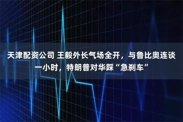 天津配资公司 王毅外长气场全开，与鲁比奥连谈一小时，特朗普对华踩“急刹车”