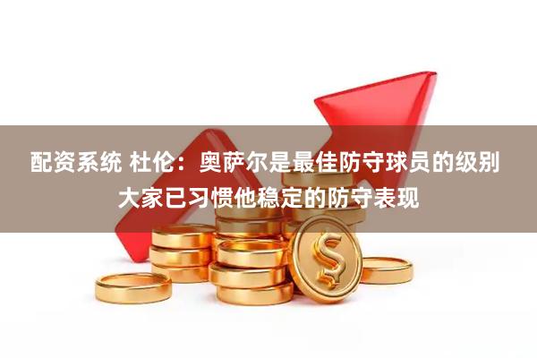 配资系统 杜伦：奥萨尔是最佳防守球员的级别 大家已习惯他稳定的防守表现