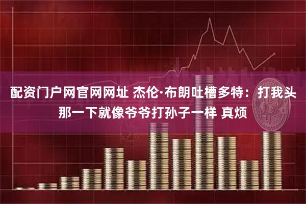 配资门户网官网网址 杰伦·布朗吐槽多特：打我头那一下就像爷爷打孙子一样 真烦