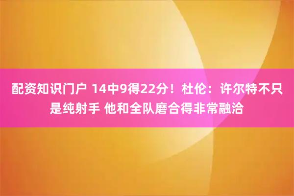 配资知识门户 14中9得22分！杜伦：许尔特不只是纯射手 他和全队磨合得非常融洽