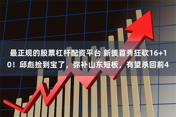 最正规的股票杠杆配资平台 新援首秀狂砍16+10！邱彪捡到宝了，弥补山东短板，有望杀回前4
