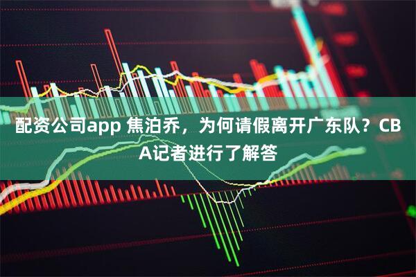 配资公司app 焦泊乔，为何请假离开广东队？CBA记者进行了解答